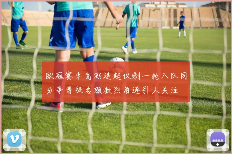 欧冠赛季高潮迭起仅剩一轮八队同分争晋级名额激烈角逐引人关注