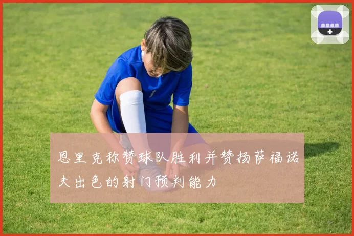 恩里克称赞球队胜利并赞扬萨福诺夫出色的射门预判能力