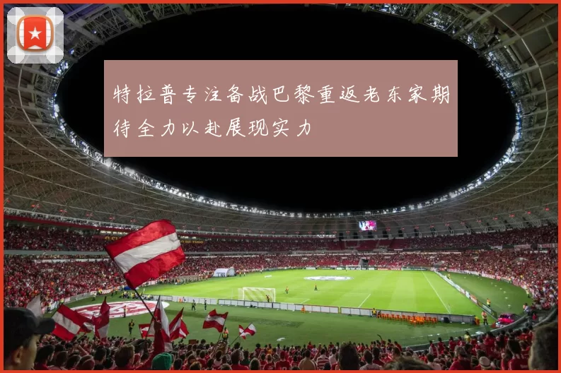 特拉普专注备战巴黎重返老东家期待全力以赴展现实力
