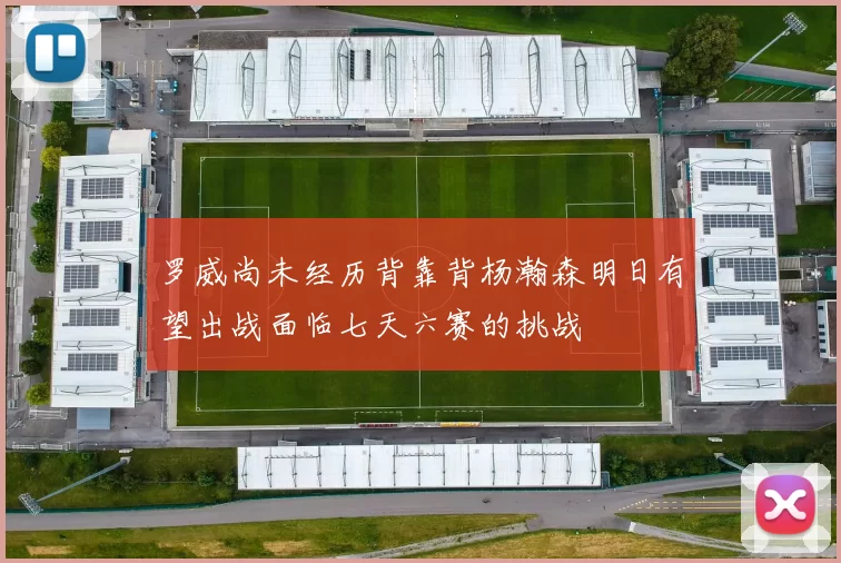 罗威尚未经历背靠背杨瀚森明日有望出战面临七天六赛的挑战