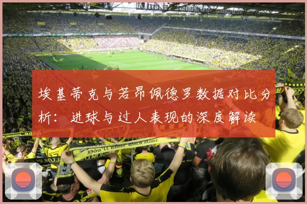 埃基蒂克与若昂佩德罗数据对比分析：进球与过人表现的深度解读