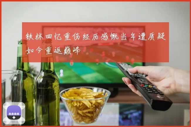 铁林回忆重伤经历感慨当年遭质疑如今重返巅峰