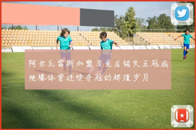 阿尔瓦雷斯加盟马竞后错失五冠成绝缘体曾连续夺冠的辉煌岁月