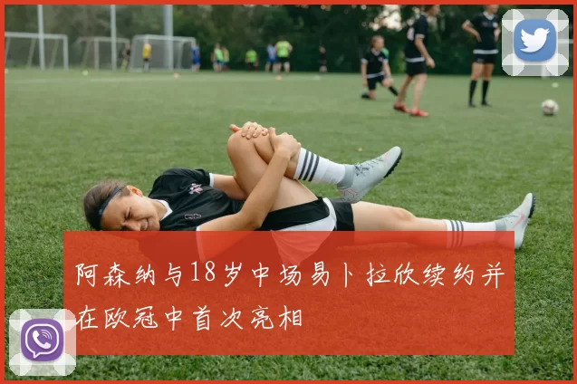 阿森纳与18岁中场易卜拉欣续约并在欧冠中首次亮相