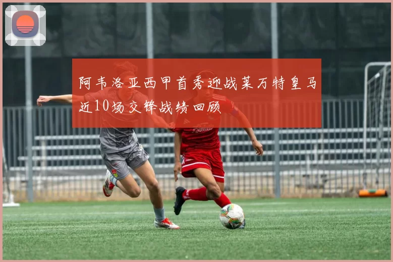 阿韦洛亚西甲首秀迎战莱万特皇马近10场交锋战绩回顾