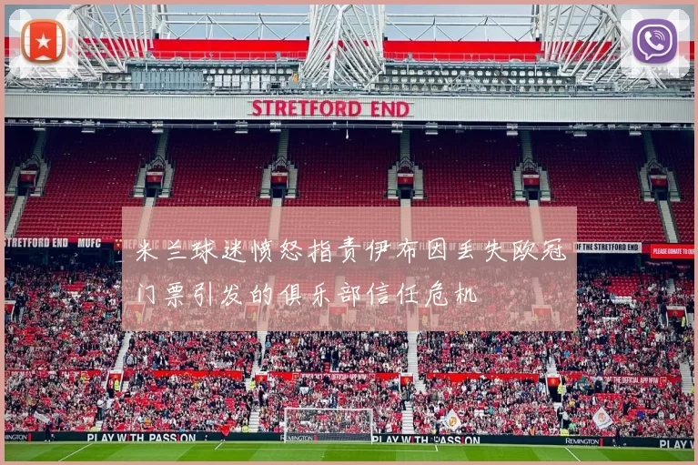 米兰球迷愤怒指责伊布因丢失欧冠门票引发的俱乐部信任危机